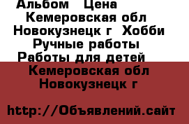 Альбом › Цена ­ 1 500 - Кемеровская обл., Новокузнецк г. Хобби. Ручные работы » Работы для детей   . Кемеровская обл.,Новокузнецк г.